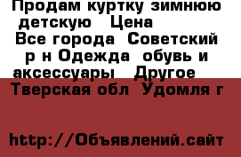 Продам куртку зимнюю детскую › Цена ­ 2 000 - Все города, Советский р-н Одежда, обувь и аксессуары » Другое   . Тверская обл.,Удомля г.